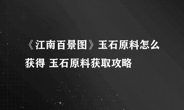 《江南百景图》玉石原料怎么获得 玉石原料获取攻略