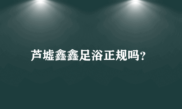 芦墟鑫鑫足浴正规吗？