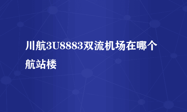 川航3U8883双流机场在哪个航站楼