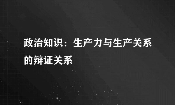 政治知识：生产力与生产关系的辩证关系