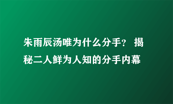 朱雨辰汤唯为什么分手？ 揭秘二人鲜为人知的分手内幕