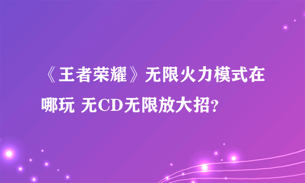 《王者荣耀》无限火力模式在哪玩 无CD无限放大招？