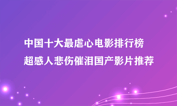 中国十大最虐心电影排行榜 超感人悲伤催泪国产影片推荐