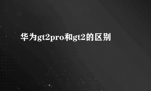 华为gt2pro和gt2的区别