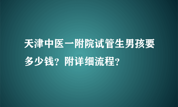 天津中医一附院试管生男孩要多少钱？附详细流程？