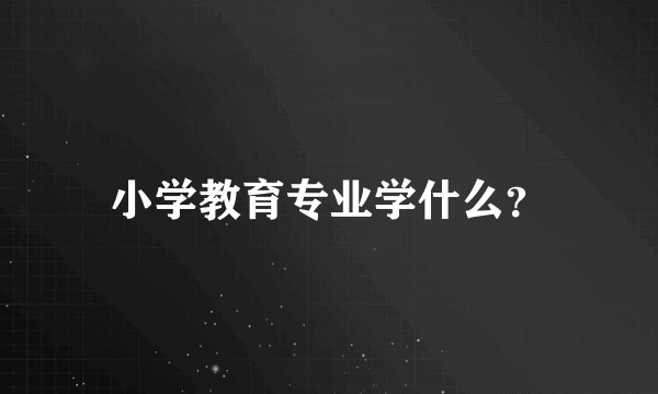 小学教育专业学什么？