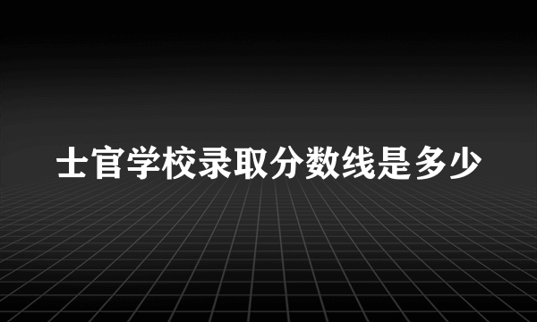 士官学校录取分数线是多少