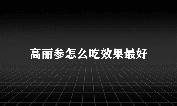 高丽参怎么吃效果最好