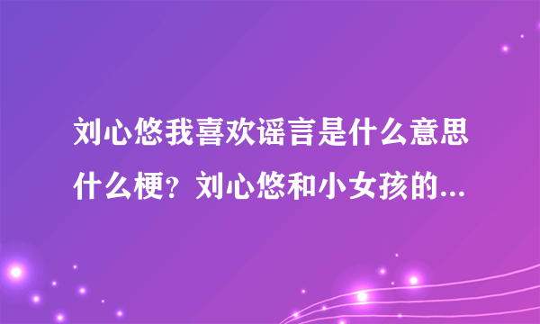 刘心悠我喜欢谣言是什么意思什么梗？刘心悠和小女孩的故事是真的吗