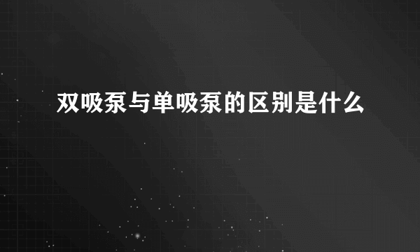 双吸泵与单吸泵的区别是什么