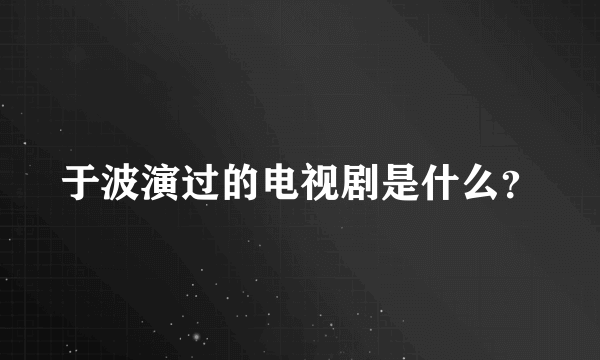 于波演过的电视剧是什么？