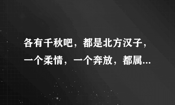 各有千秋吧，都是北方汉子，一个柔情，一个奔放，都属于正能量歌手，适合大多数粉丝？