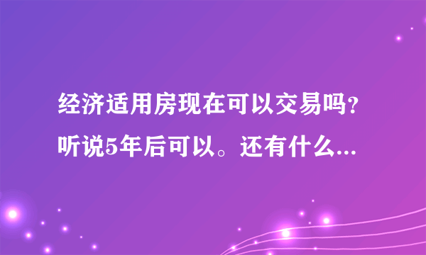 经济适用房现在可以交易吗？听说5年后可以。还有什么规定吗？