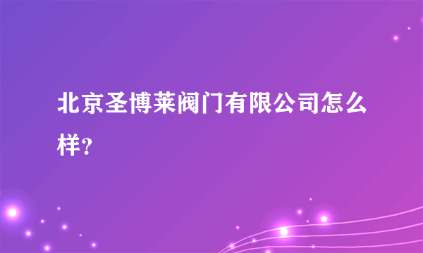 北京圣博莱阀门有限公司怎么样？