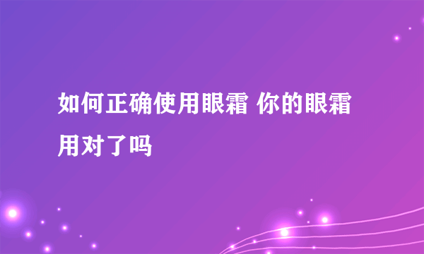 如何正确使用眼霜 你的眼霜用对了吗