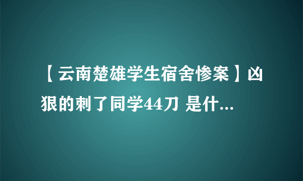 【云南楚雄学生宿舍惨案】凶狠的刺了同学44刀 是什么回事啊？？