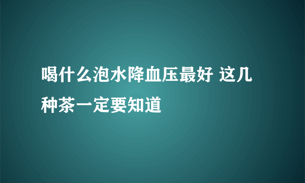 喝什么泡水降血压最好 这几种茶一定要知道