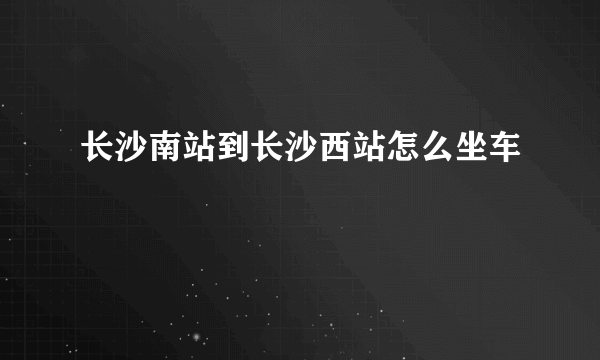 长沙南站到长沙西站怎么坐车