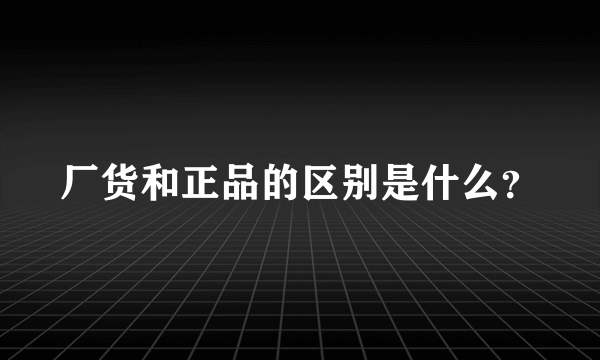 厂货和正品的区别是什么？