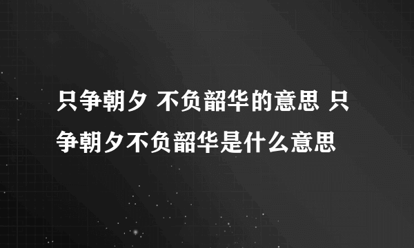 只争朝夕 不负韶华的意思 只争朝夕不负韶华是什么意思