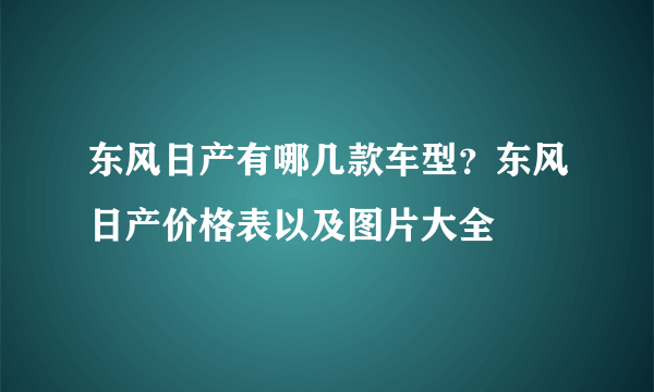 东风日产有哪几款车型？东风日产价格表以及图片大全