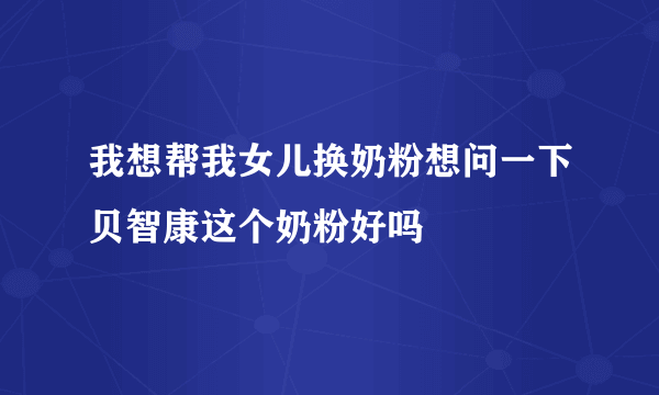 我想帮我女儿换奶粉想问一下贝智康这个奶粉好吗