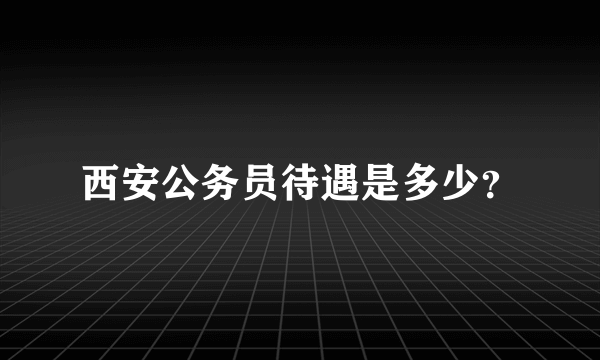 西安公务员待遇是多少？