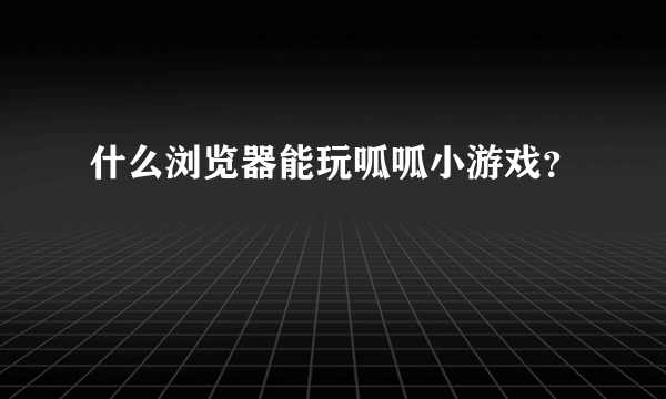 什么浏览器能玩呱呱小游戏？