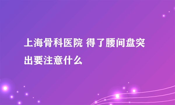 上海骨科医院 得了腰间盘突出要注意什么