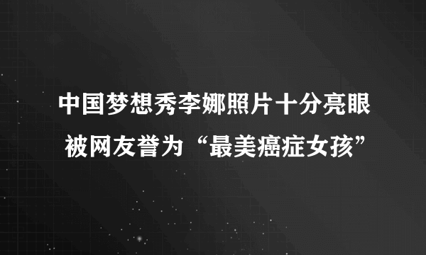 中国梦想秀李娜照片十分亮眼 被网友誉为“最美癌症女孩”