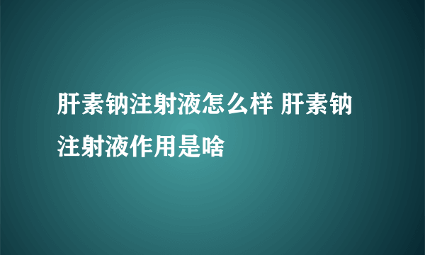 肝素钠注射液怎么样 肝素钠注射液作用是啥