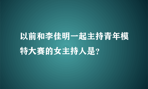 以前和李佳明一起主持青年模特大赛的女主持人是？