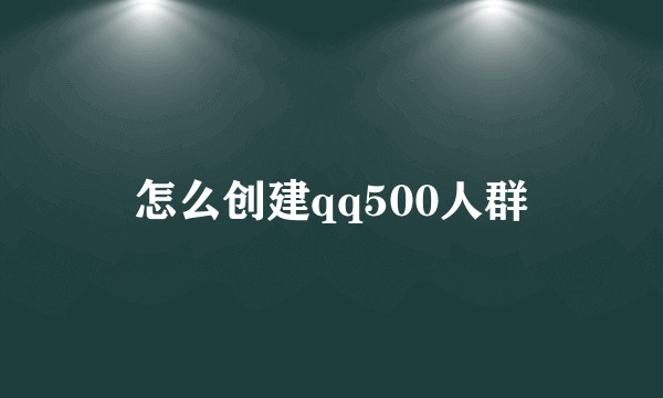 怎么创建qq500人群