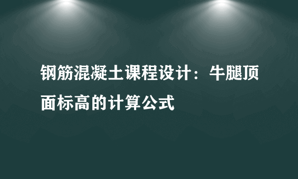 钢筋混凝土课程设计：牛腿顶面标高的计算公式