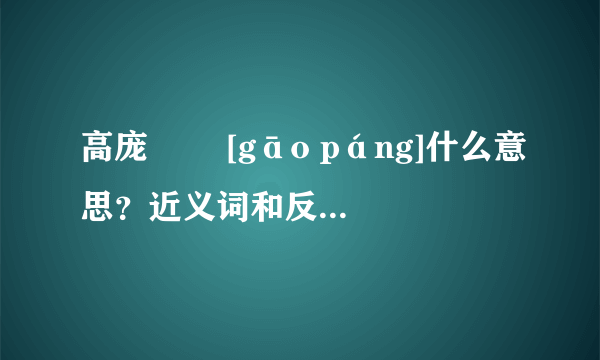 高庞   [gāo páng]什么意思？近义词和反义词是什么？英文翻译是什么？