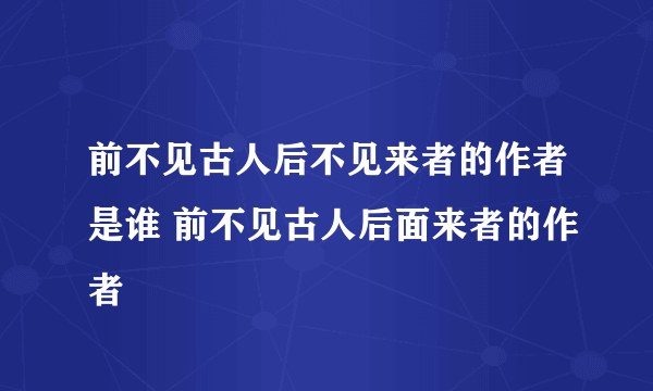 前不见古人后不见来者的作者是谁 前不见古人后面来者的作者