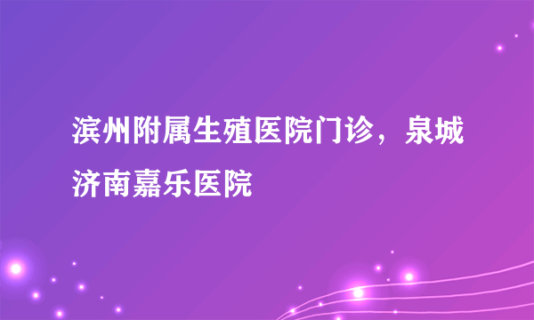 滨州附属生殖医院门诊，泉城济南嘉乐医院