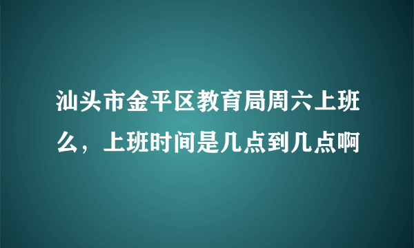 汕头市金平区教育局周六上班么，上班时间是几点到几点啊