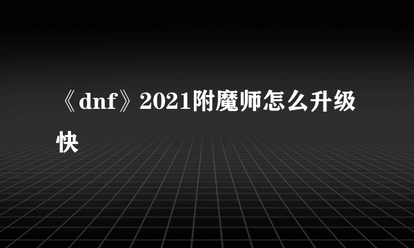 《dnf》2021附魔师怎么升级快