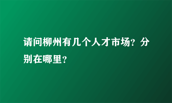 请问柳州有几个人才市场？分别在哪里？