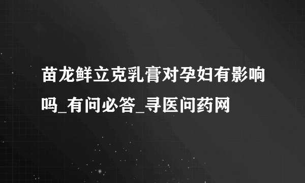 苗龙鲜立克乳膏对孕妇有影响吗_有问必答_寻医问药网