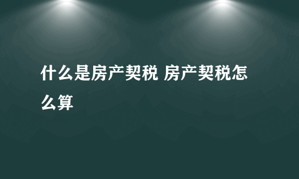 什么是房产契税 房产契税怎么算