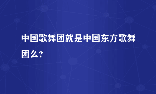 中国歌舞团就是中国东方歌舞团么？