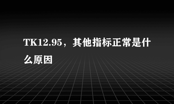 TK12.95，其他指标正常是什么原因