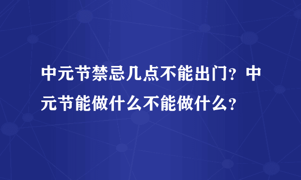 中元节禁忌几点不能出门？中元节能做什么不能做什么？