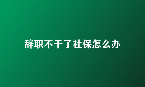 辞职不干了社保怎么办