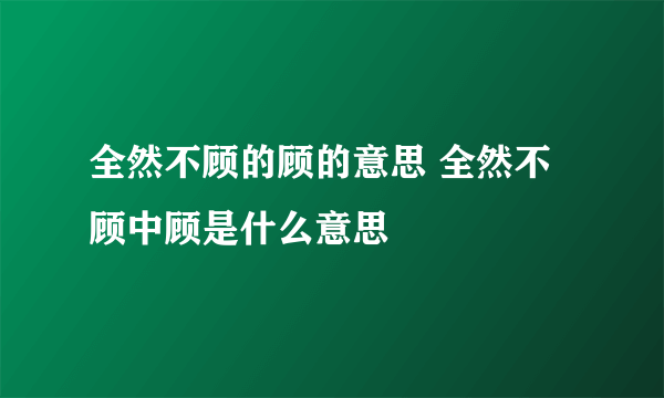 全然不顾的顾的意思 全然不顾中顾是什么意思