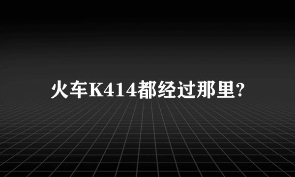 火车K414都经过那里?