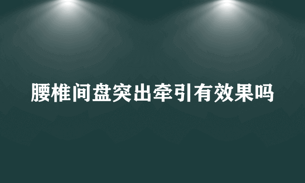 腰椎间盘突出牵引有效果吗