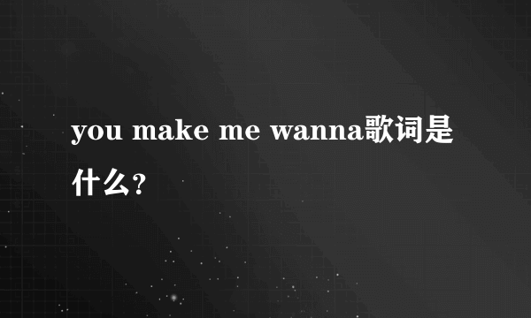 you make me wanna歌词是什么？